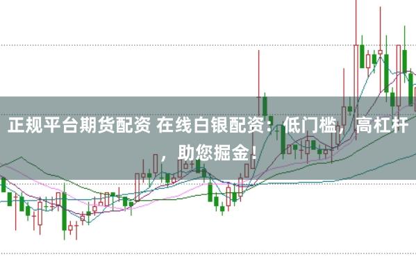 正规平台期货配资 在线白银配资：低门槛，高杠杆，助您掘金！