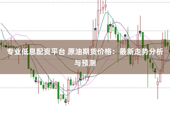 专业低息配资平台 原油期货价格：最新走势分析与预测
