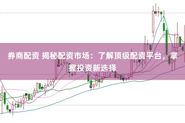 券商配资 揭秘配资市场：了解顶级配资平台，掌握投资新选择