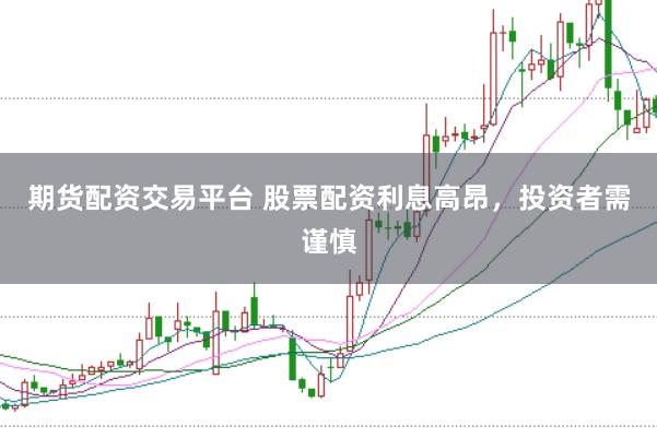 期货配资交易平台 股票配资利息高昂，投资者需谨慎