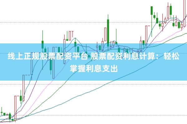 线上正规股票配资平台 股票配资利息计算：轻松掌握利息支出