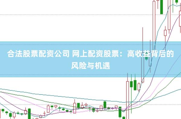 合法股票配资公司 网上配资股票：高收益背后的风险与机遇