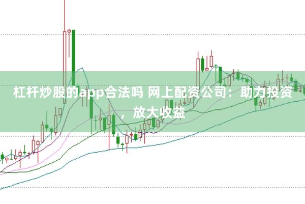 杠杆炒股的app合法吗 网上配资公司：助力投资，放大收益