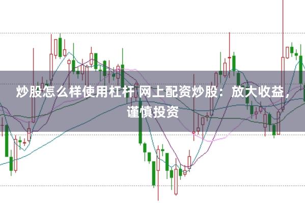 炒股怎么样使用杠杆 网上配资炒股：放大收益，谨慎投资
