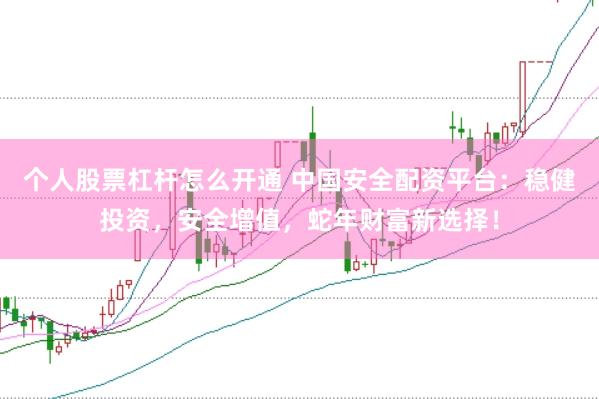 个人股票杠杆怎么开通 中国安全配资平台：稳健投资，安全增值，蛇年财富新选择！