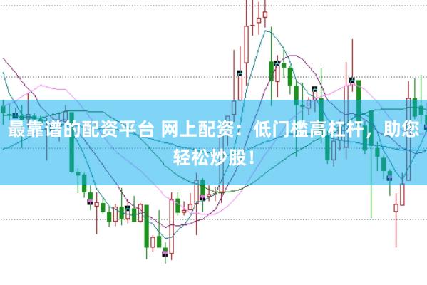 最靠谱的配资平台 网上配资：低门槛高杠杆，助您轻松炒股！