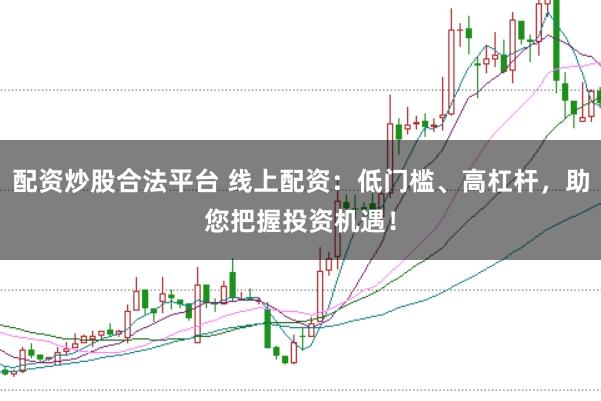 配资炒股合法平台 线上配资：低门槛、高杠杆，助您把握投资机遇！