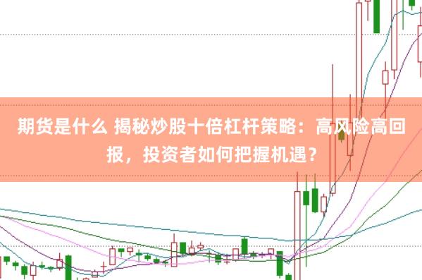 期货是什么 揭秘炒股十倍杠杆策略：高风险高回报，投资者如何把握机遇？
