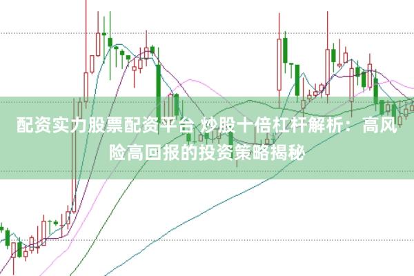 配资实力股票配资平台 炒股十倍杠杆解析：高风险高回报的投资策略揭秘