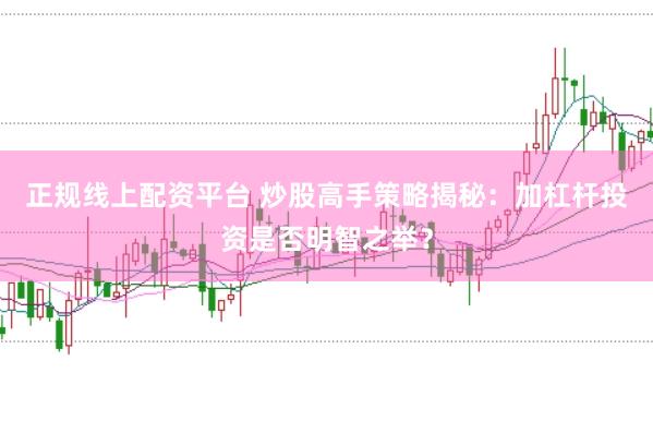 正规线上配资平台 炒股高手策略揭秘：加杠杆投资是否明智之举？