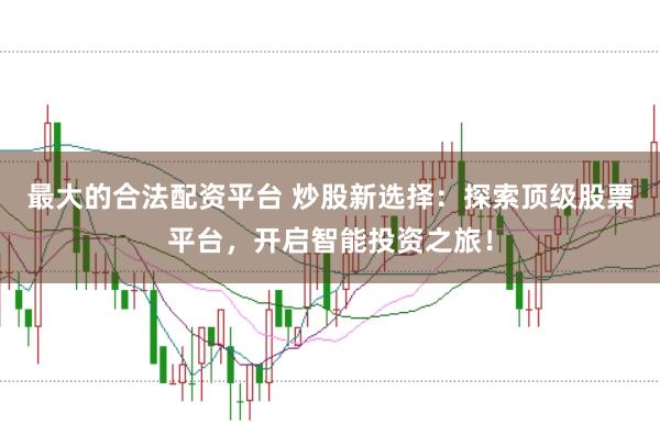 最大的合法配资平台 炒股新选择：探索顶级股票平台，开启智能投资之旅！