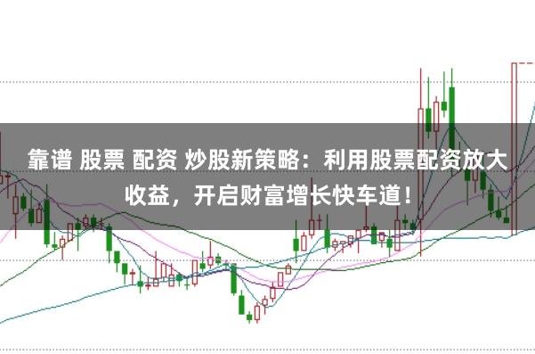 靠谱 股票 配资 炒股新策略：利用股票配资放大收益，开启财富增长快车道！
