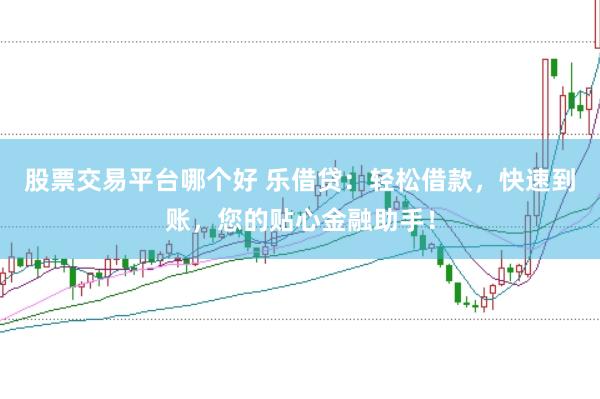 股票交易平台哪个好 乐借贷：轻松借款，快速到账，您的贴心金融助手！