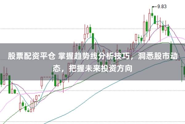 股票配资平仓 掌握趋势线分析技巧，洞悉股市动态，把握未来投资方向