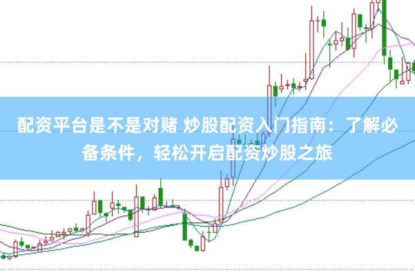 配资平台是不是对赌 炒股配资入门指南：了解必备条件，轻松开启配资炒股之旅