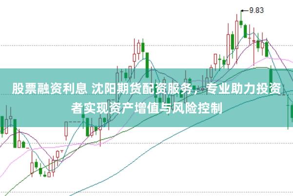 股票融资利息 沈阳期货配资服务，专业助力投资者实现资产增值与风险控制