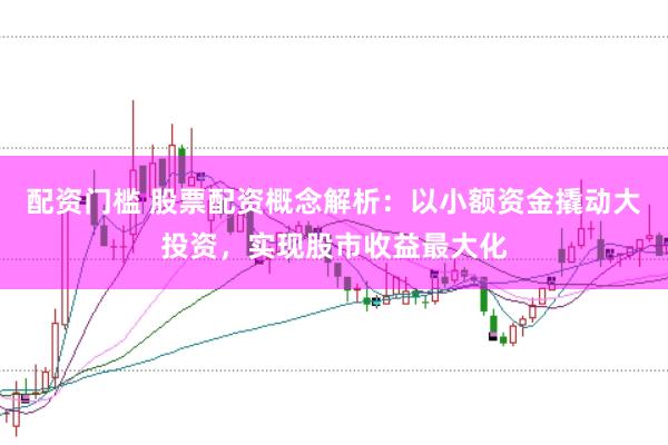 配资门槛 股票配资概念解析：以小额资金撬动大投资，实现股市收益最大化