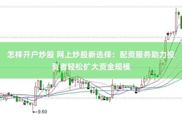 怎样开户炒股 网上炒股新选择：配资服务助力投资者轻松扩大资金规模