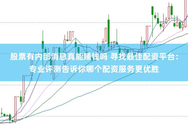 股票有内部消息真能赚钱吗 寻找最佳配资平台：专业评测告诉你哪个配资服务更优胜