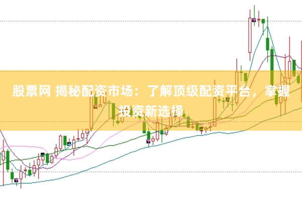 股票网 揭秘配资市场：了解顶级配资平台，掌握投资新选择