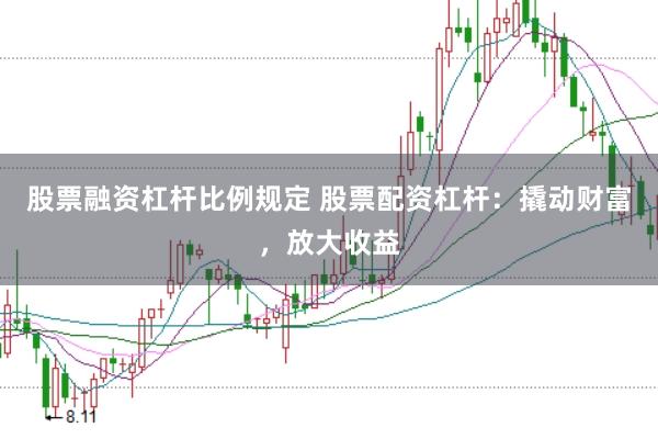 股票融资杠杆比例规定 股票配资杠杆：撬动财富，放大收益