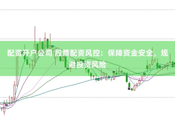 配资开户公司 股票配资风控：保障资金安全，规避投资风险