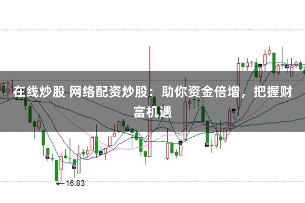 在线炒股 网络配资炒股：助你资金倍增，把握财富机遇