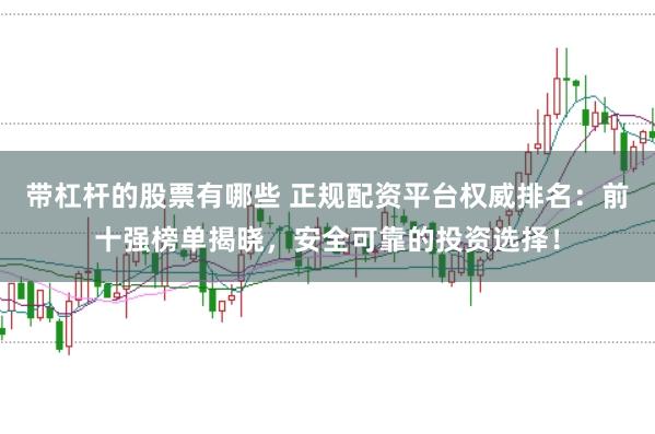 带杠杆的股票有哪些 正规配资平台权威排名：前十强榜单揭晓，安全可靠的投资选择！