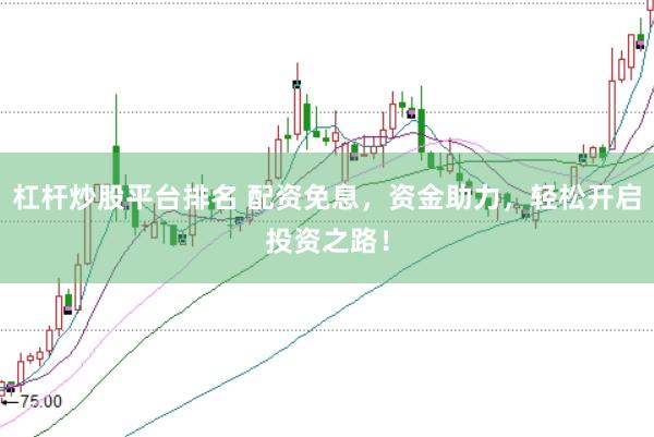 杠杆炒股平台排名 配资免息，资金助力，轻松开启投资之路！