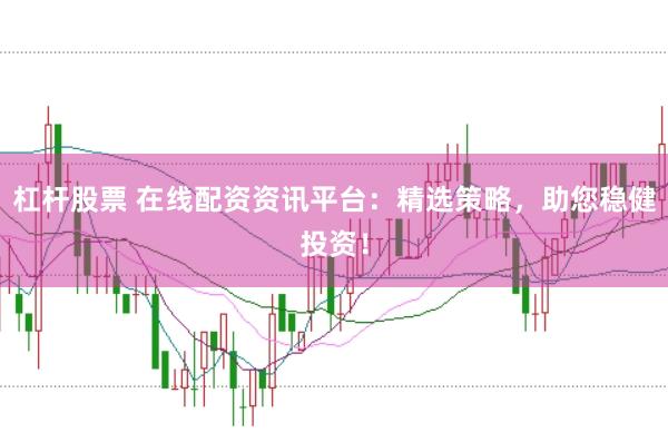 杠杆股票 在线配资资讯平台：精选策略，助您稳健投资！
