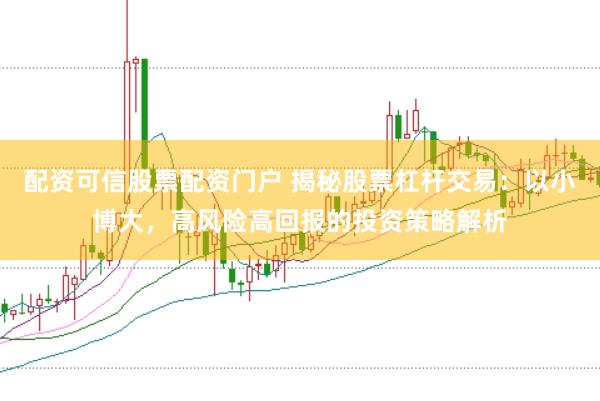 配资可信股票配资门户 揭秘股票杠杆交易：以小博大，高风险高回报的投资策略解析