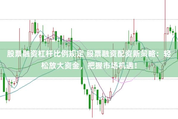股票融资杠杆比例规定 股票融资配资新策略：轻松放大资金，把握市场机遇！