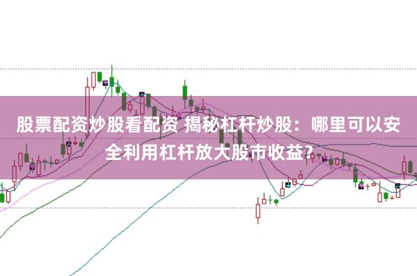 股票配资炒股看配资 揭秘杠杆炒股：哪里可以安全利用杠杆放大股市收益？