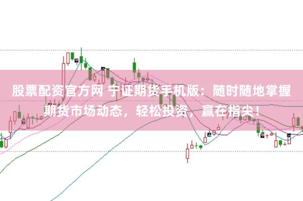 股票配资官方网 宁证期货手机版：随时随地掌握期货市场动态，轻松投资，赢在指尖！