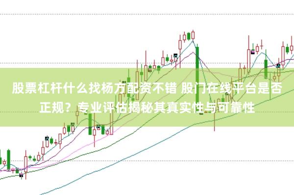 股票杠杆什么找杨方配资不错 股门在线平台是否正规？专业评估揭秘其真实性与可靠性