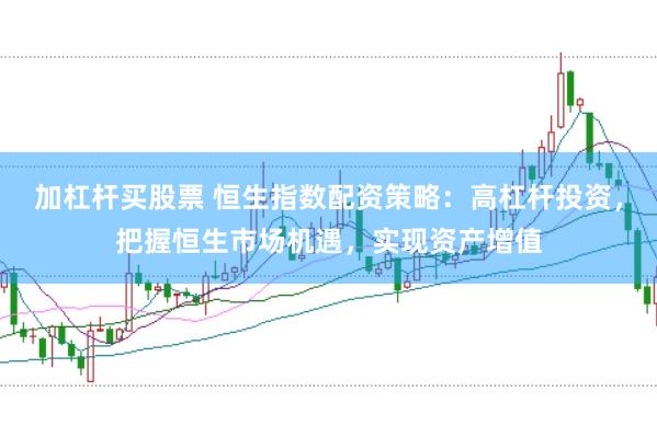 加杠杆买股票 恒生指数配资策略：高杠杆投资，把握恒生市场机遇，实现资产增值