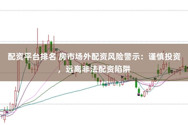 配资平台排名 房市场外配资风险警示：谨慎投资，远离非法配资陷阱