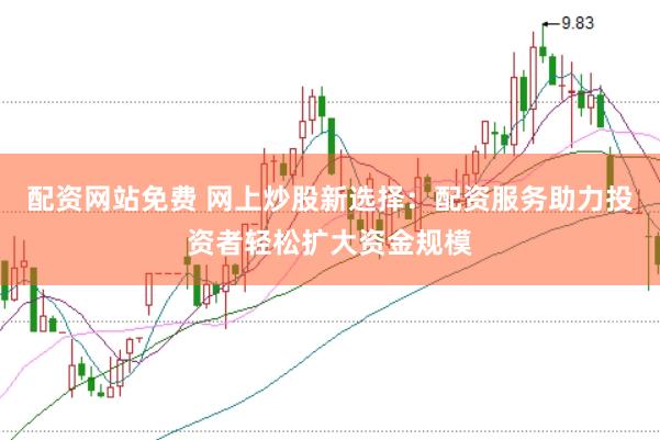 配资网站免费 网上炒股新选择：配资服务助力投资者轻松扩大资金规模
