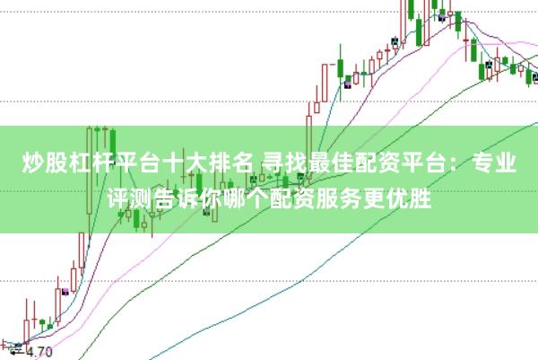 炒股杠杆平台十大排名 寻找最佳配资平台：专业评测告诉你哪个配资服务更优胜