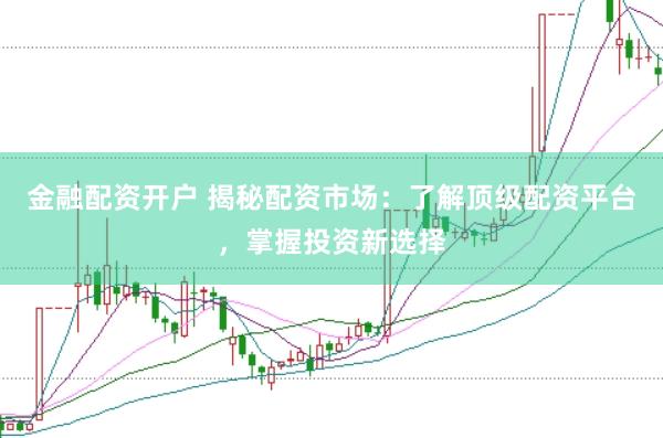 金融配资开户 揭秘配资市场：了解顶级配资平台，掌握投资新选择