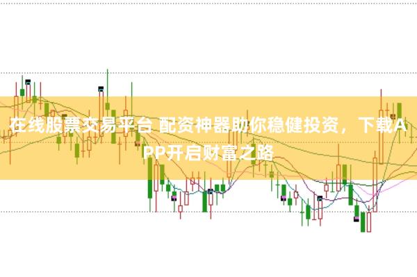 在线股票交易平台 配资神器助你稳健投资，下载APP开启财富之路