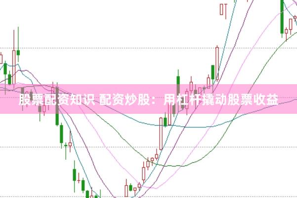 股票配资知识 配资炒股：用杠杆撬动股票收益