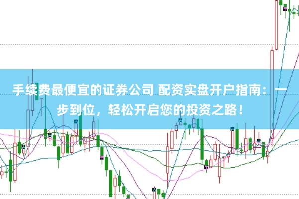 手续费最便宜的证券公司 配资实盘开户指南：一步到位，轻松开启您的投资之路！