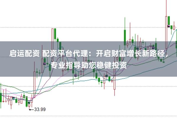 启运配资 配资平台代理：开启财富增长新路径，专业指导助您稳健投资