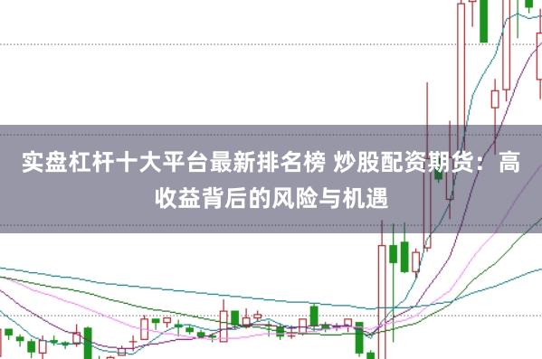 实盘杠杆十大平台最新排名榜 炒股配资期货：高收益背后的风险与机遇