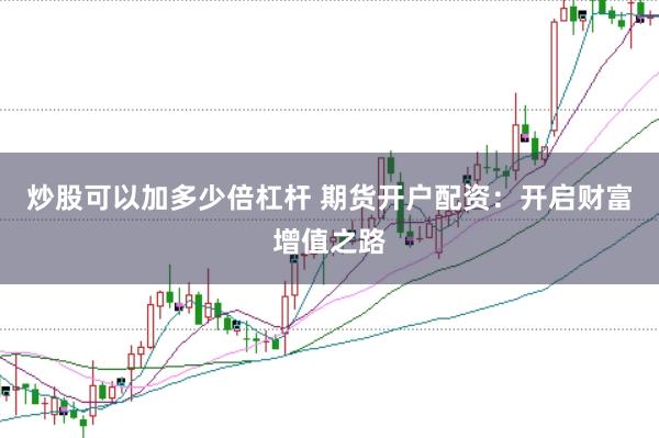 炒股可以加多少倍杠杆 期货开户配资：开启财富增值之路