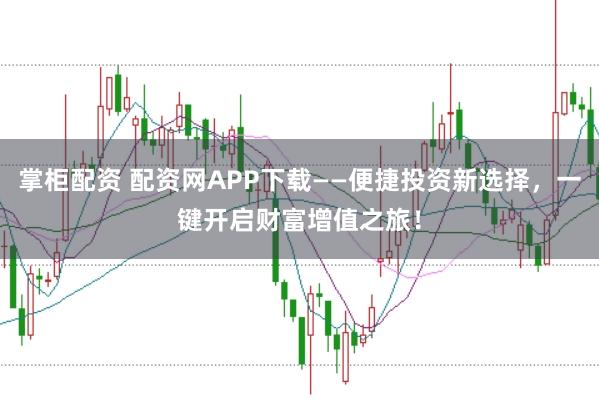 掌柜配资 配资网APP下载——便捷投资新选择，一键开启财富增值之旅！