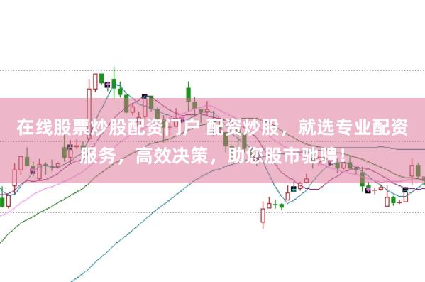 在线股票炒股配资门户 配资炒股，就选专业配资服务，高效决策，助您股市驰骋！