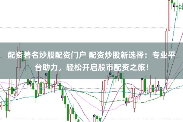 配资著名炒股配资门户 配资炒股新选择：专业平台助力，轻松开启股市配资之旅！
