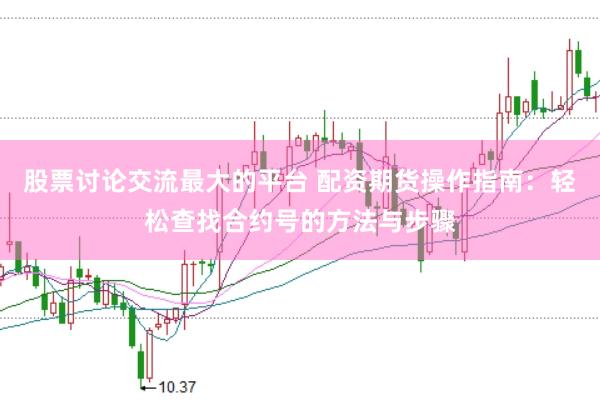 股票讨论交流最大的平台 配资期货操作指南：轻松查找合约号的方法与步骤